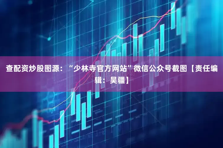 查配资炒股图源：“少林寺官方网站”微信公众号截图【责任编辑：吴疆】