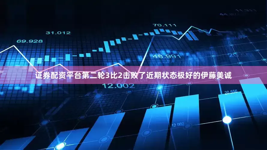 证券配资平台第二轮3比2击败了近期状态极好的伊藤美诚