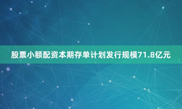 股票小额配资本期存单计划发行规模71.8亿元