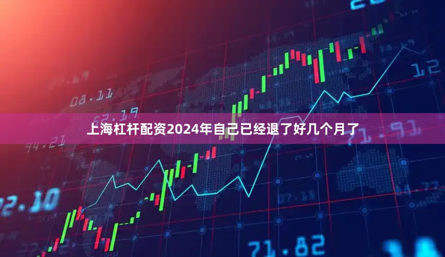 上海杠杆配资2024年自己已经退了好几个月了