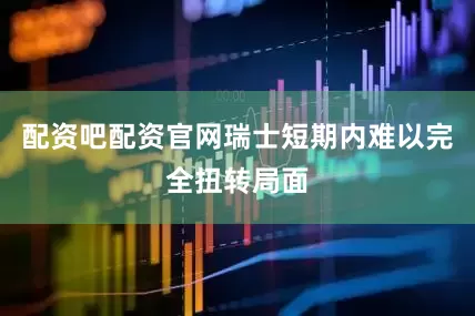 配资吧配资官网瑞士短期内难以完全扭转局面