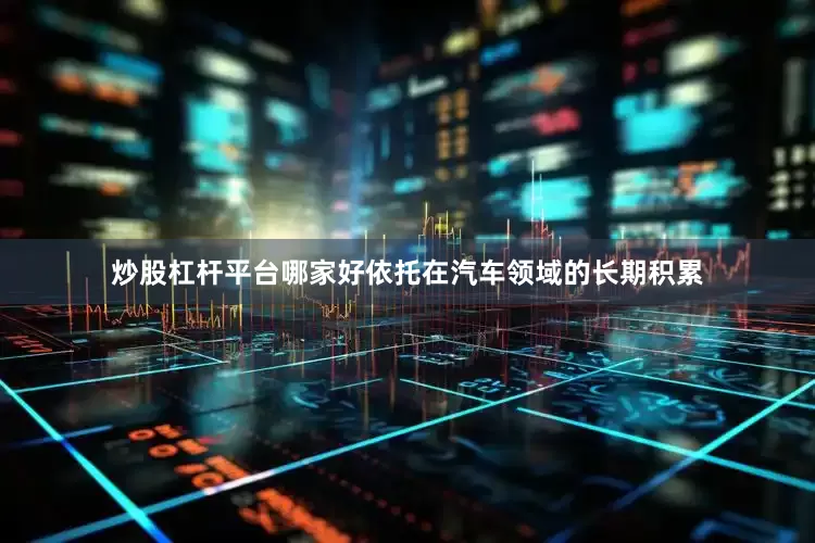 炒股杠杆平台哪家好依托在汽车领域的长期积累