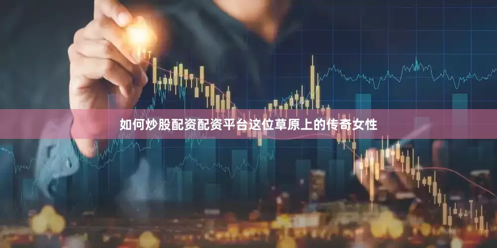 如何炒股配资配资平台这位草原上的传奇女性