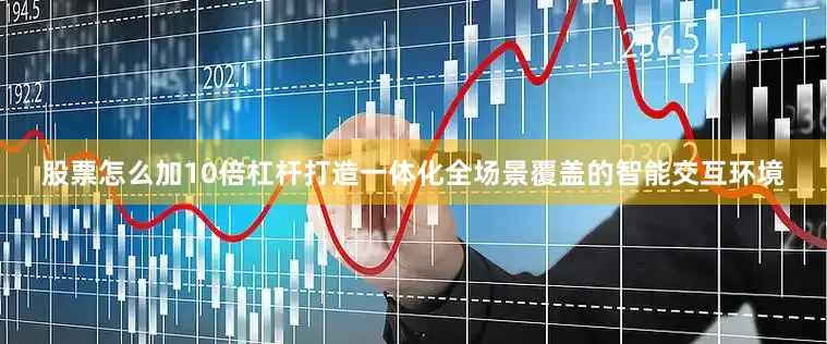 股票怎么加10倍杠杆打造一体化全场景覆盖的智能交互环境