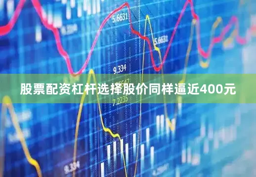 股票配资杠杆选择股价同样逼近400元
