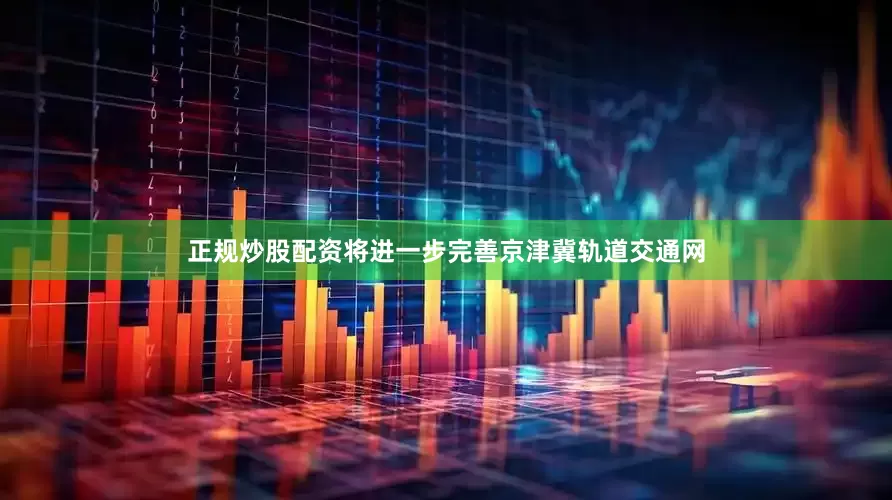 正规炒股配资将进一步完善京津冀轨道交通网