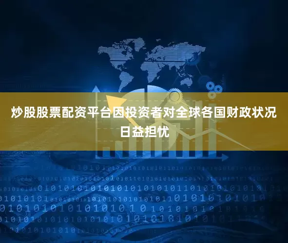 炒股股票配资平台因投资者对全球各国财政状况日益担忧