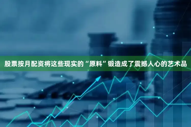 股票按月配资将这些现实的“原料”锻造成了震撼人心的艺术品