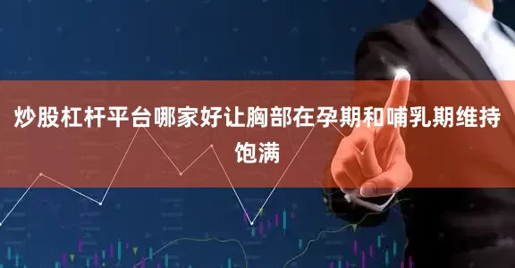 炒股杠杆平台哪家好让胸部在孕期和哺乳期维持饱满