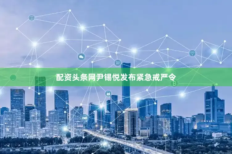 配资头条网尹锡悦发布紧急戒严令