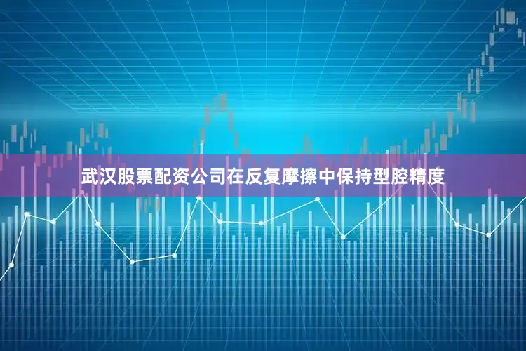 武汉股票配资公司在反复摩擦中保持型腔精度