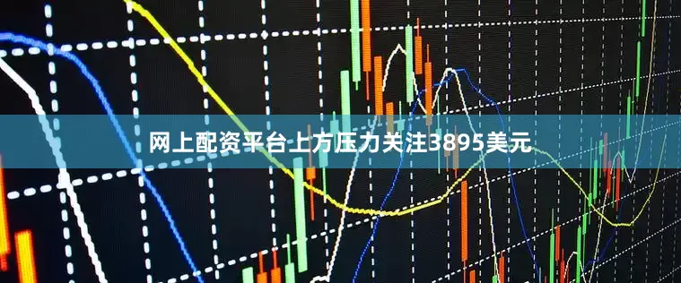 网上配资平台上方压力关注3895美元