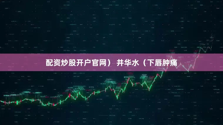 配资炒股开户官网） 井华水（下唇肿痛