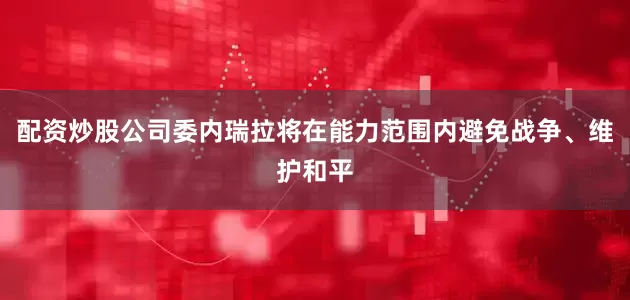 配资炒股公司委内瑞拉将在能力范围内避免战争、维护和平
