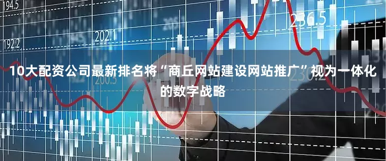 10大配资公司最新排名将“商丘网站建设网站推广”视为一体化的数字战略