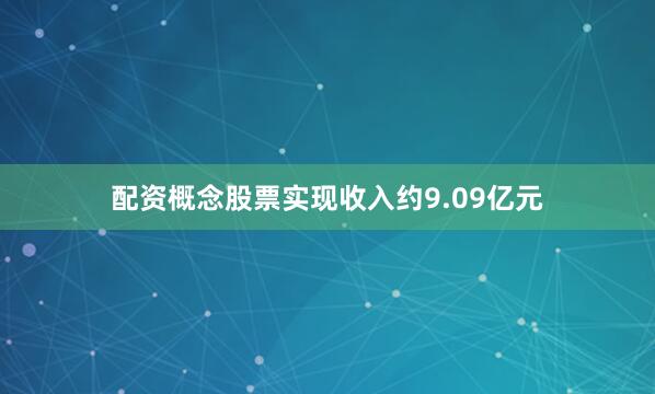 配资概念股票实现收入约9.09亿元