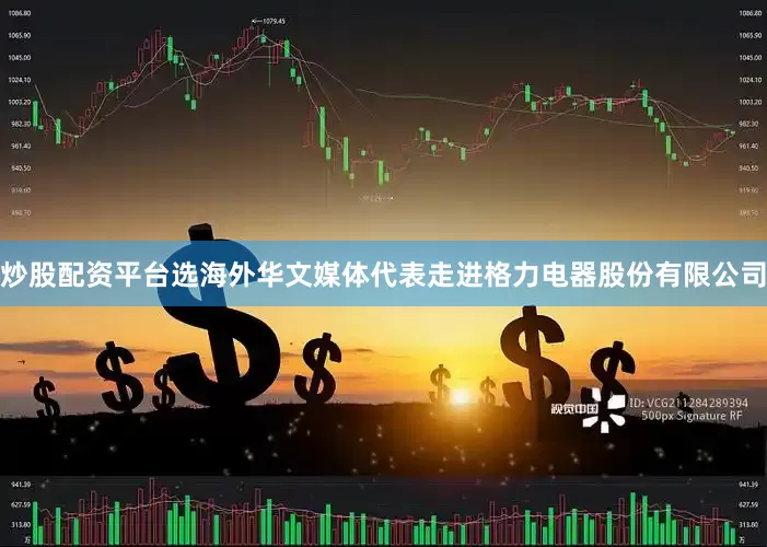 炒股配资平台选海外华文媒体代表走进格力电器股份有限公司