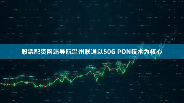 股票配资网站导航温州联通以50G PON技术为核心