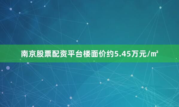 南京股票配资平台楼面价约5.45万元/㎡
