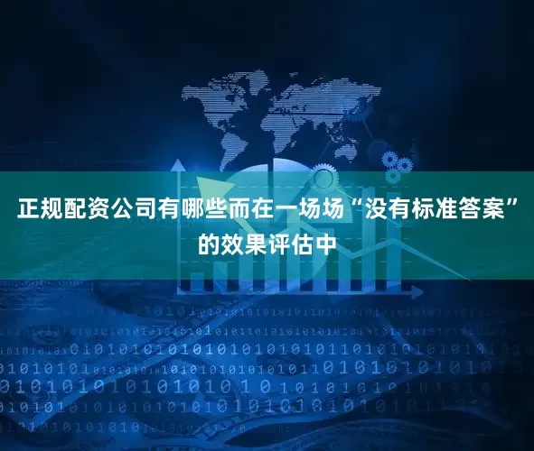 正规配资公司有哪些而在一场场“没有标准答案”的效果评估中