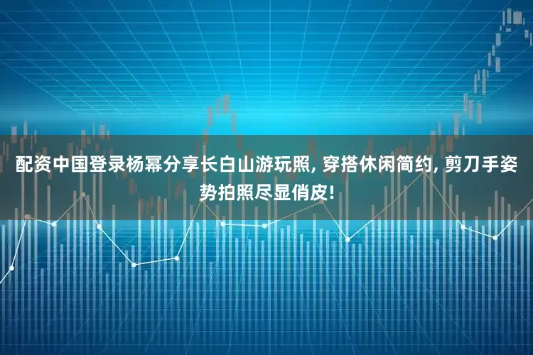 配资中国登录杨幂分享长白山游玩照, 穿搭休闲简约, 剪刀手姿势拍照尽显俏皮!