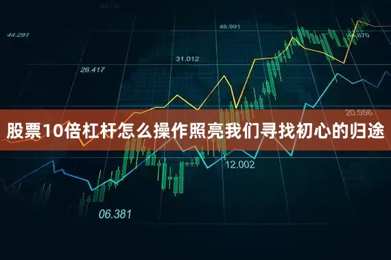 股票10倍杠杆怎么操作照亮我们寻找初心的归途