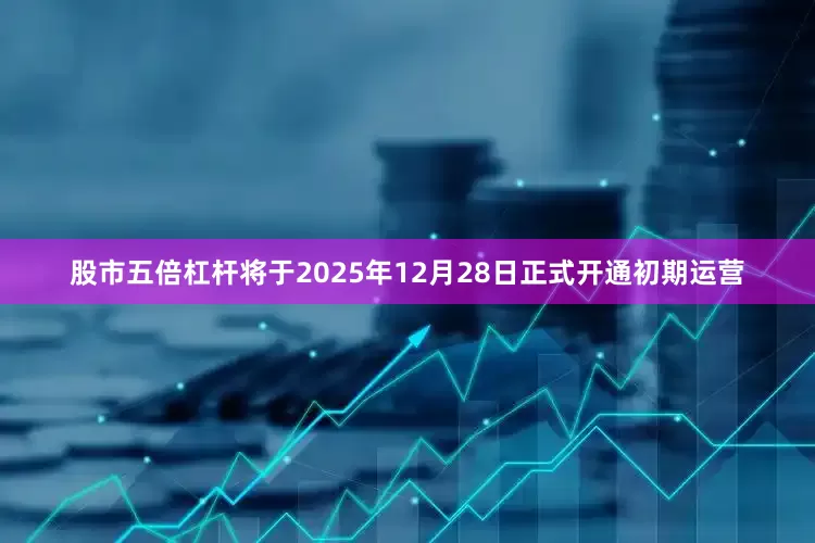 股市五倍杠杆将于2025年12月28日正式开通初期运营