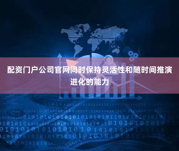 配资门户公司官网同时保持灵活性和随时间推演进化的能力