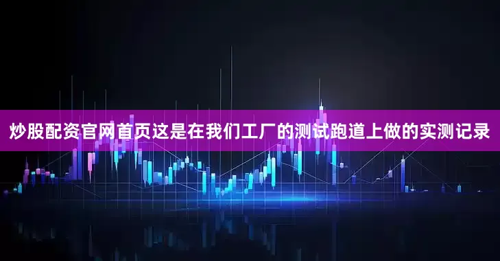 炒股配资官网首页这是在我们工厂的测试跑道上做的实测记录