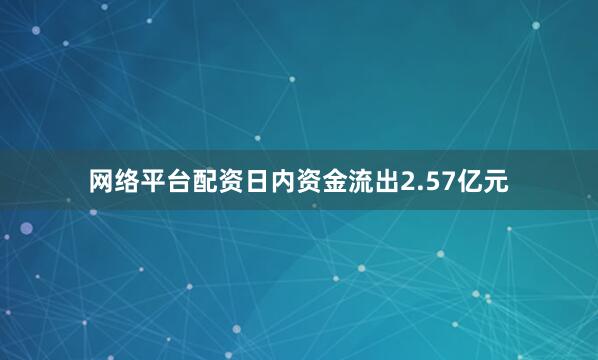 网络平台配资日内资金流出2.57亿元